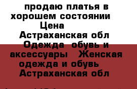 продаю платья в хорошем состоянии  › Цена ­ 500 - Астраханская обл. Одежда, обувь и аксессуары » Женская одежда и обувь   . Астраханская обл.